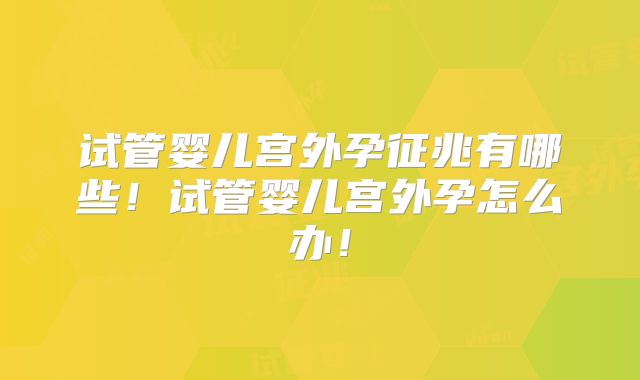 试管婴儿宫外孕征兆有哪些！试管婴儿宫外孕怎么办！