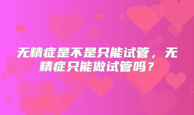 无精症是不是只能试管，无精症只能做试管吗？