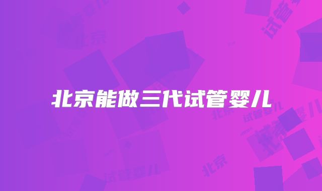 北京能做三代试管婴儿