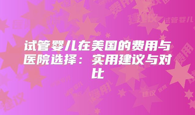 试管婴儿在美国的费用与医院选择：实用建议与对比