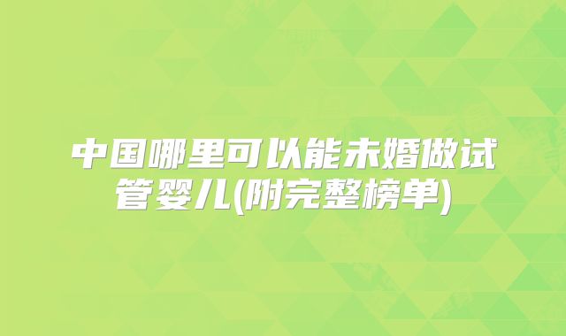 中国哪里可以能未婚做试管婴儿(附完整榜单)