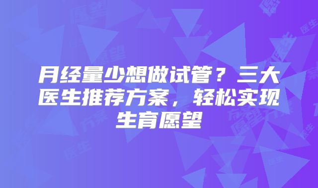 月经量少想做试管？三大医生推荐方案，轻松实现生育愿望