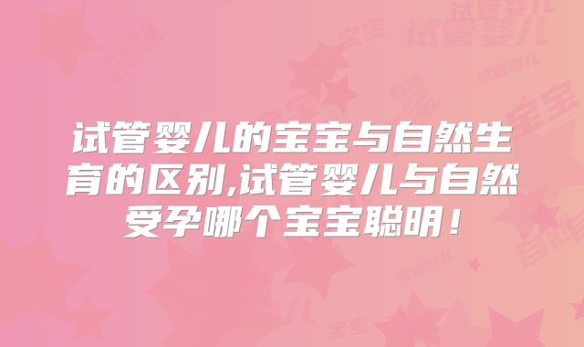 试管婴儿的宝宝与自然生育的区别,试管婴儿与自然受孕哪个宝宝聪明！