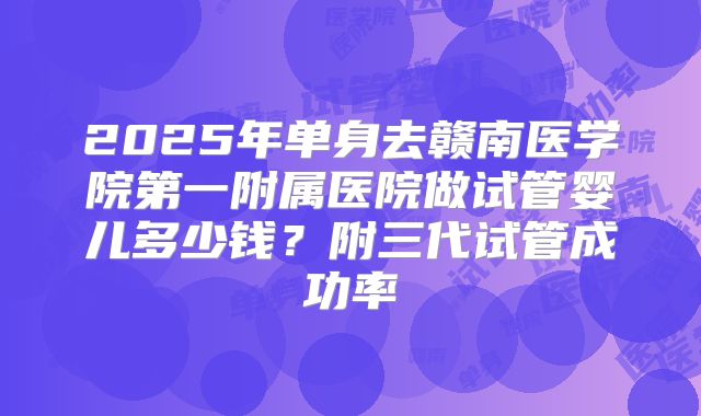 2025年单身去赣南医学院第一附属医院做试管婴儿多少钱?附三代试管成功率