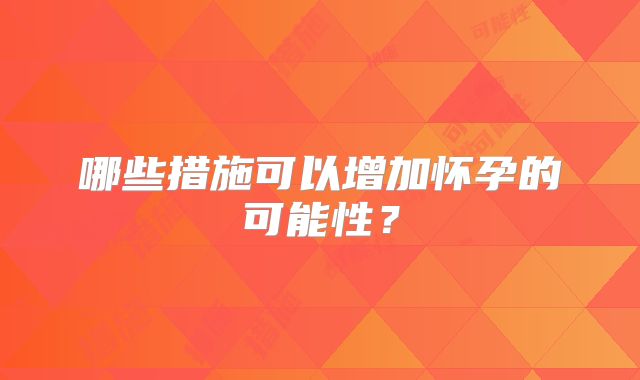 哪些措施可以增加怀孕的可能性？