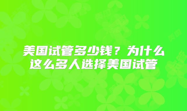 美国试管多少钱？为什么这么多人选择美国试管