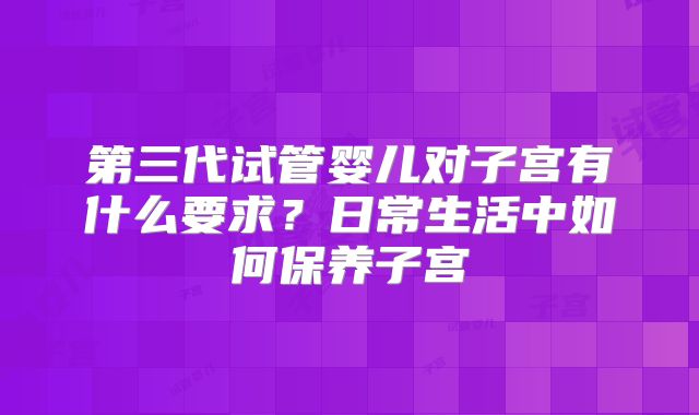 第三代试管婴儿对子宫有什么要求？日常生活中如何保养子宫