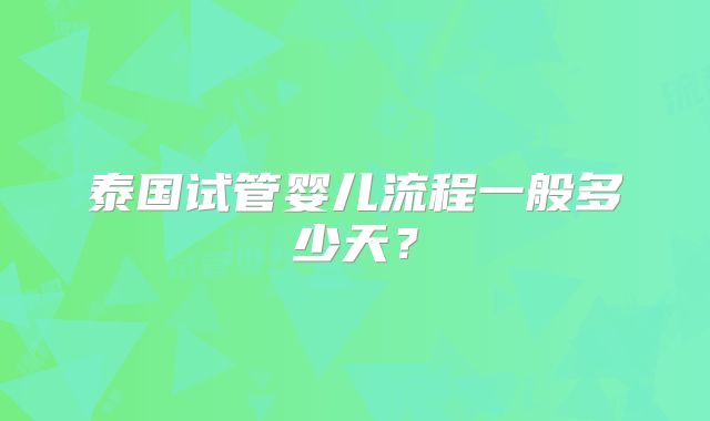 泰国试管婴儿流程一般多少天?