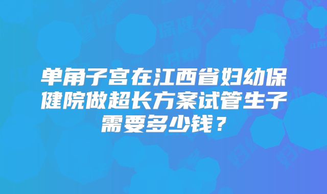 单角子宫在江西省妇幼保健院做超长方案试管生子需要多少钱？