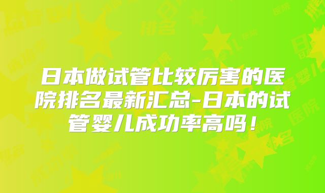 日本做试管比较厉害的医院排名最新汇总-日本的试管婴儿成功率高吗！
