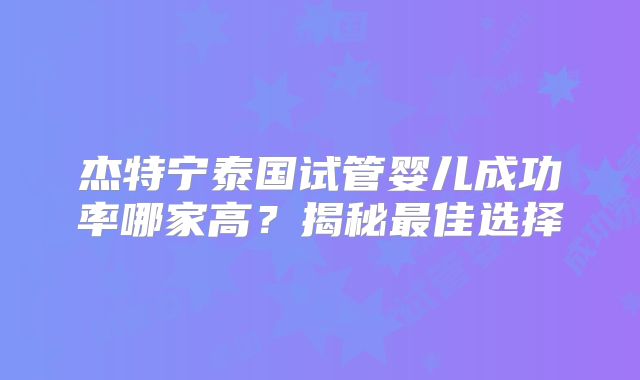 杰特宁泰国试管婴儿成功率哪家高？揭秘最佳选择