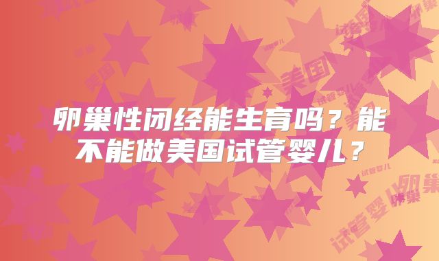 卵巢性闭经能生育吗?能不能做美国试管婴儿?