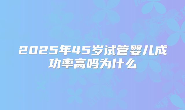 2025年45岁试管婴儿成功率高吗为什么