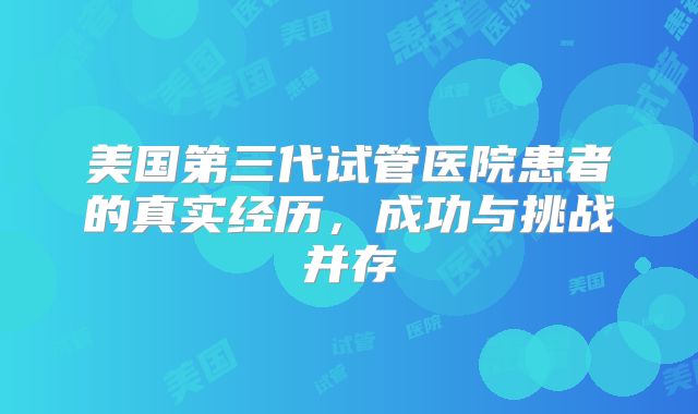 美国第三代试管医院患者的真实经历，成功与挑战并存