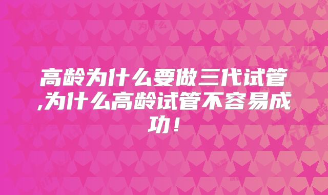 高龄为什么要做三代试管,为什么高龄试管不容易成功！