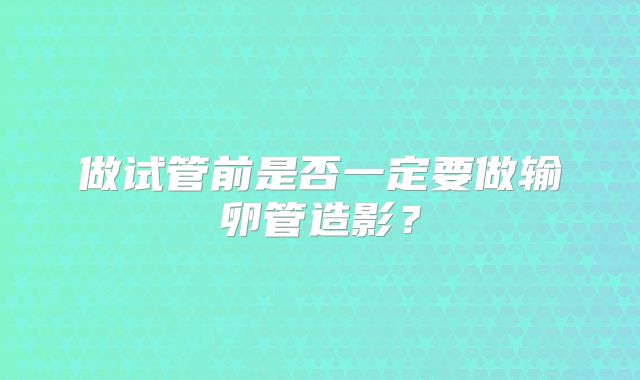 做试管前是否一定要做输卵管造影？