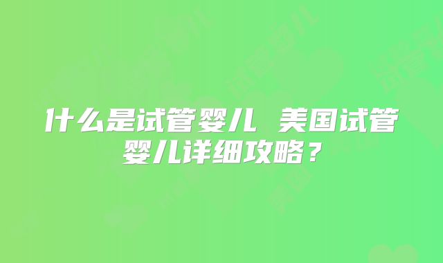 什么是试管婴儿 美国试管婴儿详细攻略?