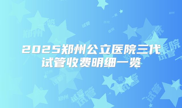 2025郑州公立医院三代试管收费明细一览