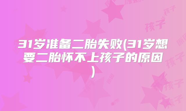 31岁准备二胎失败(31岁想要二胎怀不上孩子的原因)