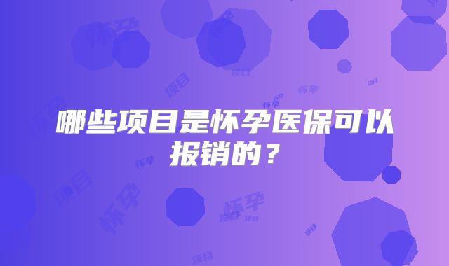 哪些项目是怀孕医保可以报销的?