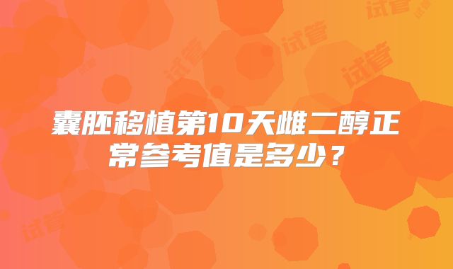 囊胚移植第10天雌二醇正常参考值是多少?