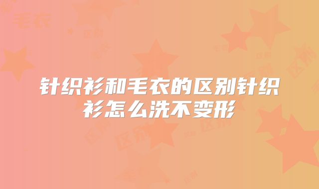 针织衫和毛衣的区别针织衫怎么洗不变形