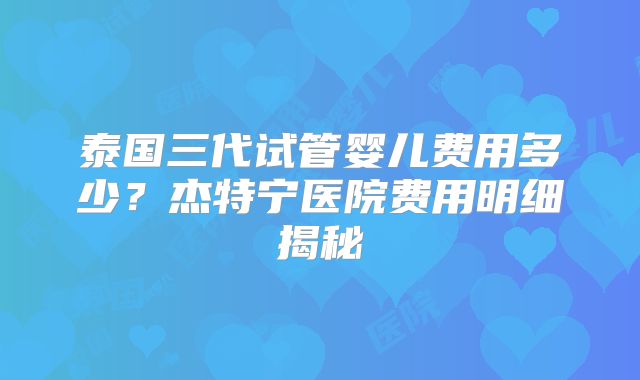 泰国三代试管婴儿费用多少?杰特宁医院费用明细揭秘