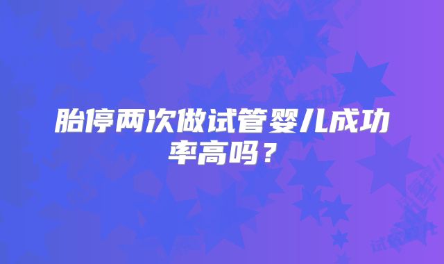 胎停两次做试管婴儿成功率高吗？