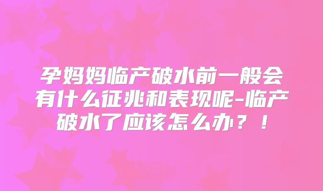孕妈妈临产破水前一般会有什么征兆和表现呢-临产破水了应该怎么办？！