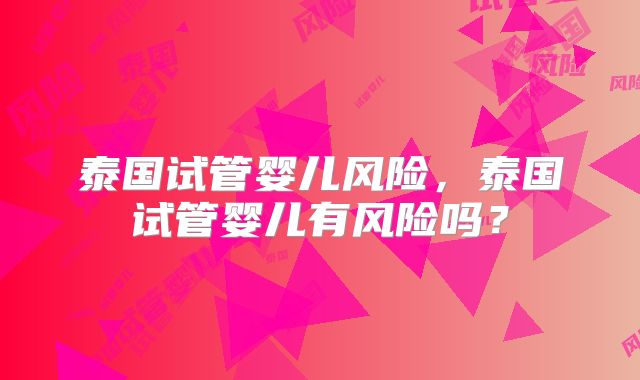 泰国试管婴儿风险，泰国试管婴儿有风险吗？