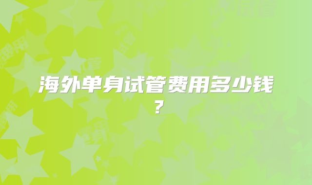 海外单身试管费用多少钱？
