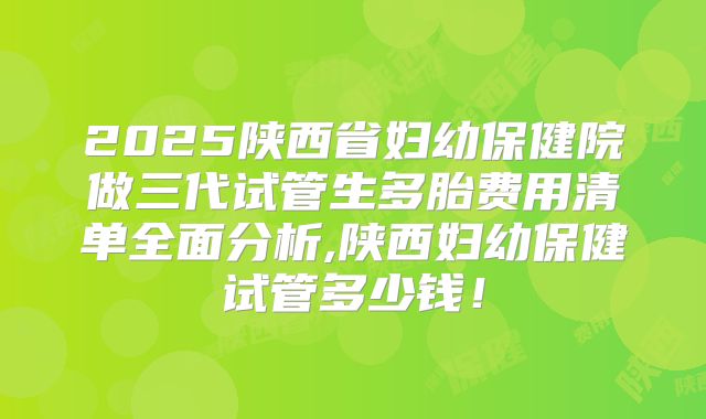 2025陕西省妇幼保健院做三代试管生多胎费用清单全面分析,陕西妇幼保健试管多少钱！