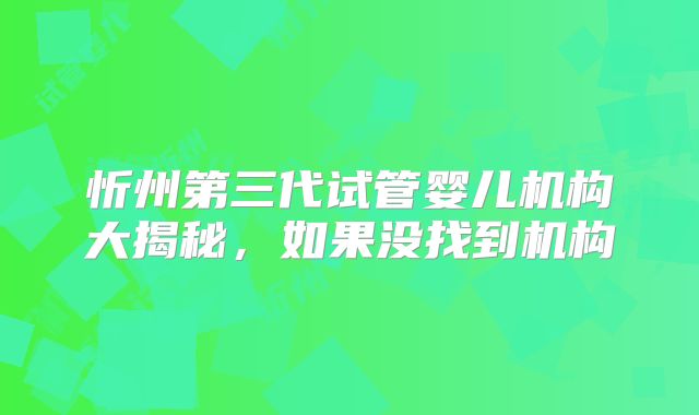忻州第三代试管婴儿机构大揭秘，如果没找到机构