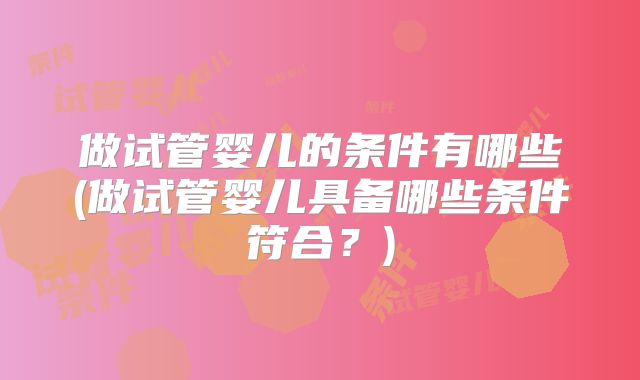 做试管婴儿的条件有哪些(做试管婴儿具备哪些条件符合?)