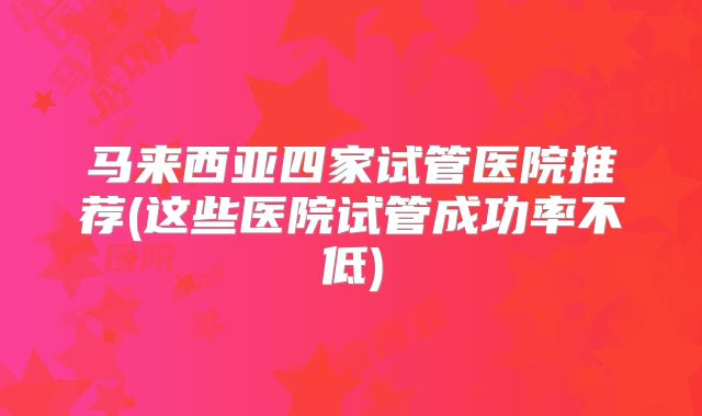 马来西亚四家试管医院推荐(这些医院试管成功率不低)