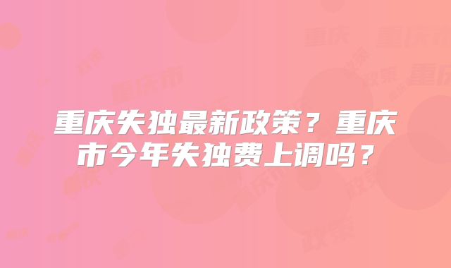 重庆失独最新政策？重庆市今年失独费上调吗？