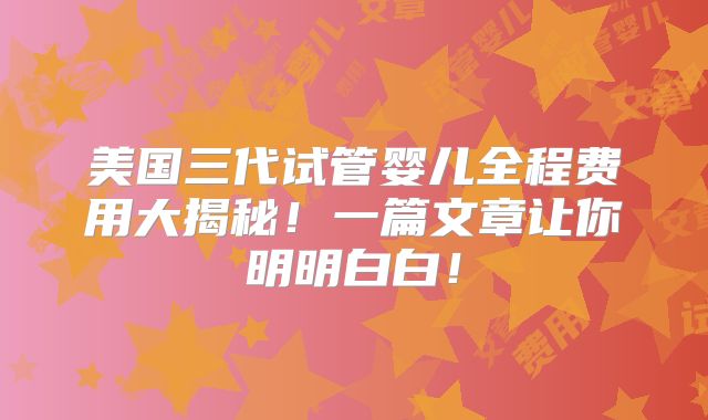 美国三代试管婴儿全程费用大揭秘！一篇文章让你明明白白！