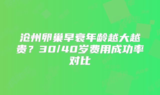 沧州卵巢早衰年龄越大越贵？30/40岁费用成功率对比