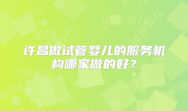 许昌做试管婴儿的服务机构哪家做的好？