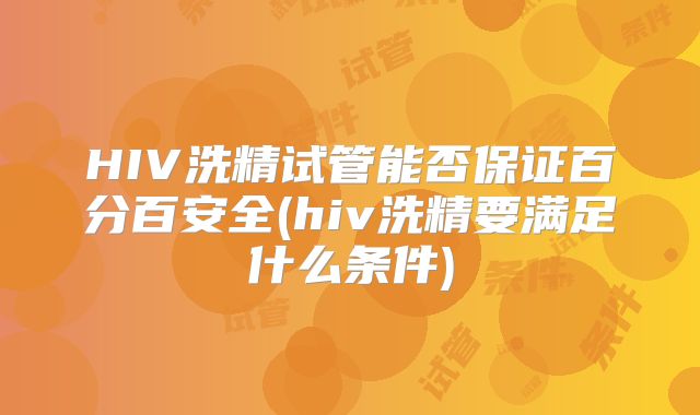 HIV洗精试管能否保证百分百安全(hiv洗精要满足什么条件)