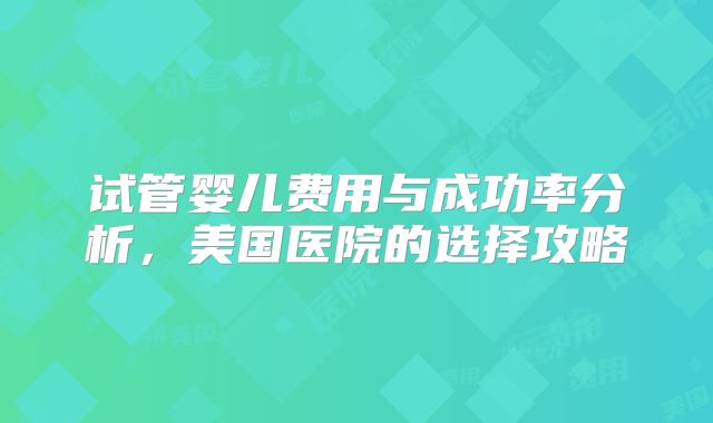 试管婴儿费用与成功率分析，美国医院的选择攻略