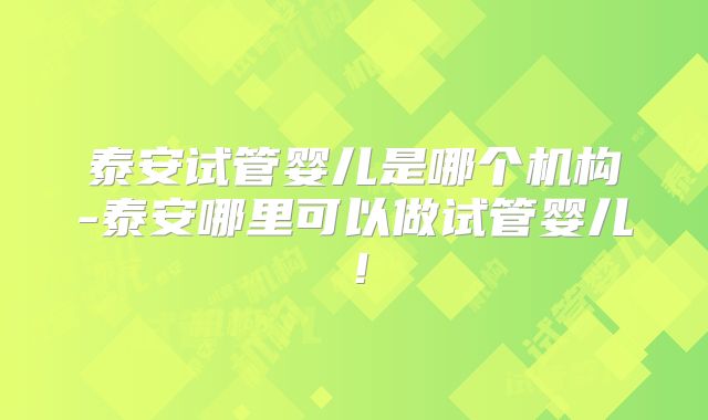 泰安试管婴儿是哪个机构-泰安哪里可以做试管婴儿！