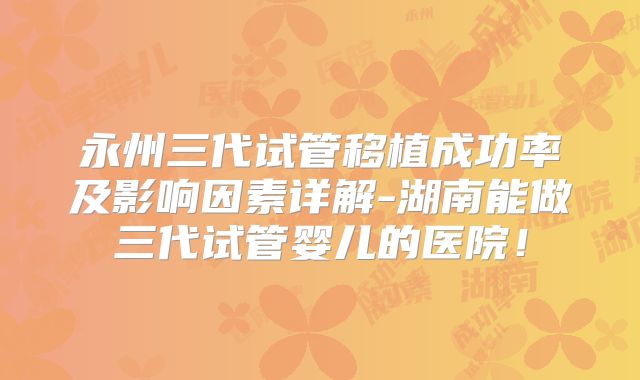 永州三代试管移植成功率及影响因素详解-湖南能做三代试管婴儿的医院!