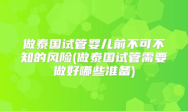 做泰国试管婴儿前不可不知的风险(做泰国试管需要做好哪些准备)
