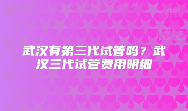 武汉有第三代试管吗？武汉三代试管费用明细