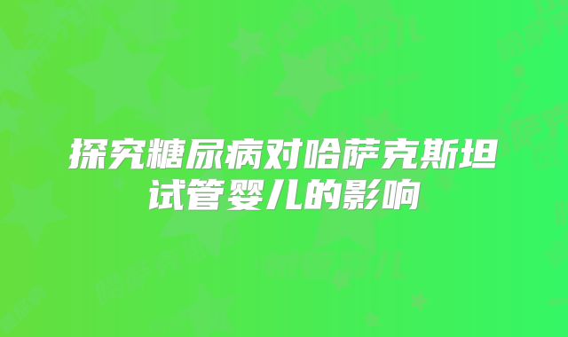 探究糖尿病对哈萨克斯坦试管婴儿的影响