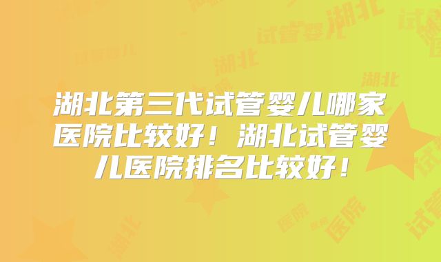 湖北第三代试管婴儿哪家医院比较好！湖北试管婴儿医院排名比较好！