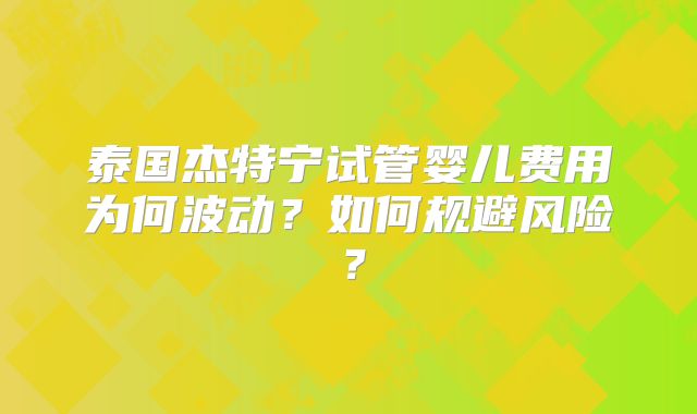泰国杰特宁试管婴儿费用为何波动?如何规避风险?