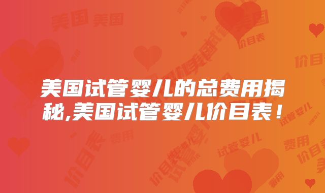美国试管婴儿的总费用揭秘,美国试管婴儿价目表！