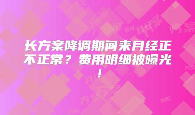 长方案降调期间来月经正不正常?费用明细被曝光!